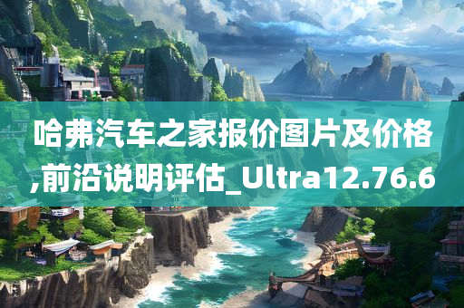 哈弗汽车之家报价图片及价格,前沿说明评估_Ultra12.76.60