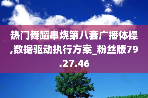 热门舞蹈串烧第八套广播体操,数据驱动执行方案_粉丝版79.27.46