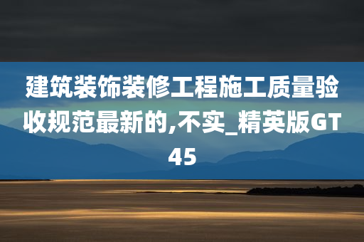 建筑装饰装修工程施工质量验收规范最新的,不实_精英版GT45