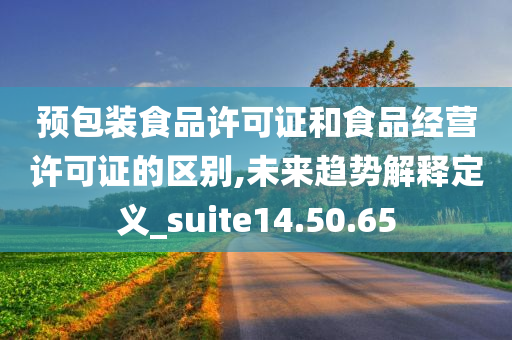 预包装食品许可证和食品经营许可证的区别,未来趋势解释定义_suite14.50.65