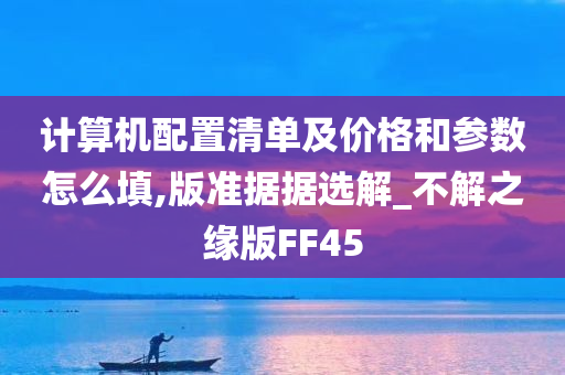 计算机配置清单及价格和参数怎么填,版准据据选解_不解之缘版FF45