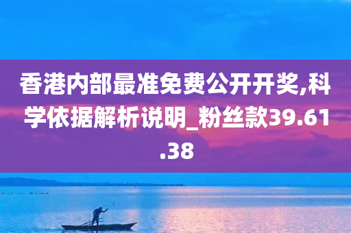 香港内部最准免费公开开奖,科学依据解析说明_粉丝款39.61.38