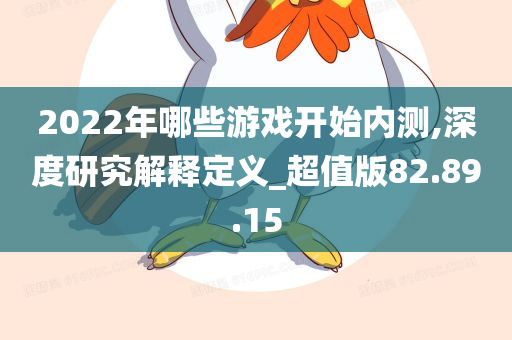 2022年哪些游戏开始内测,深度研究解释定义_超值版82.89.15