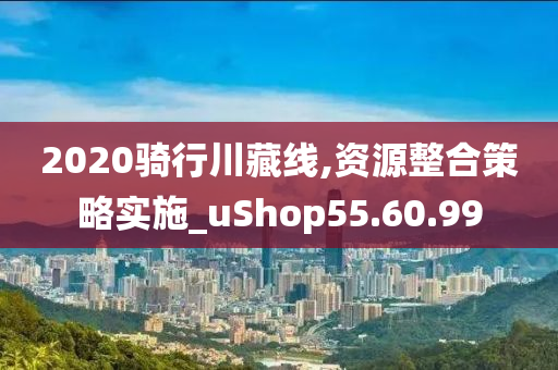 2020骑行川藏线,资源整合策略实施_uShop55.60.99