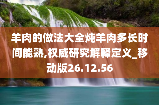 羊肉的做法大全炖羊肉多长时间能熟,权威研究解释定义_移动版26.12.56