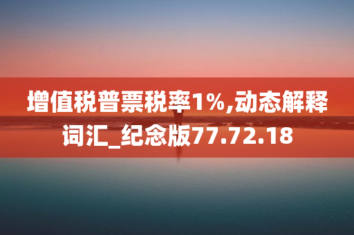 增值税普票税率1%,动态解释词汇_纪念版77.72.18