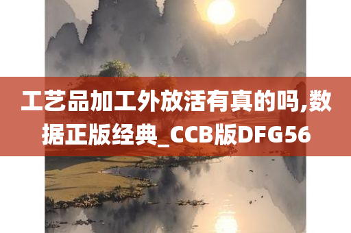 工艺品加工外放活有真的吗,数据正版经典_CCB版DFG56