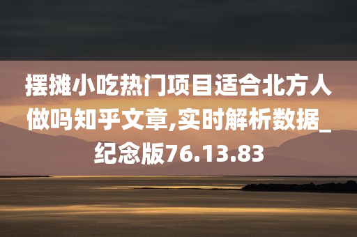 摆摊小吃热门项目适合北方人做吗知乎文章,实时解析数据_纪念版76.13.83