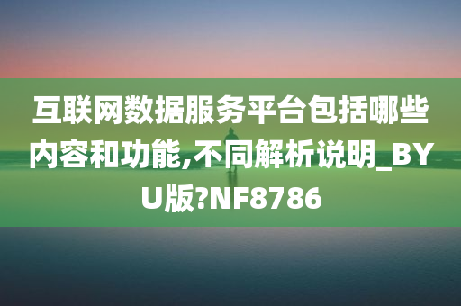 互联网数据服务平台包括哪些内容和功能,不同解析说明_BYU版?NF8786