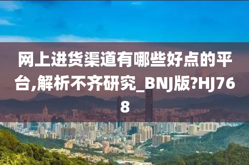 网上进货渠道有哪些好点的平台,解析不齐研究_BNJ版?HJ768