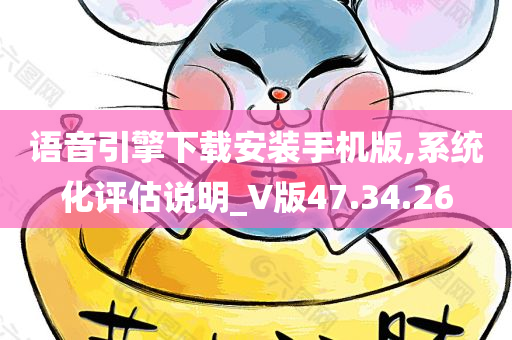 语音引擎下载安装手机版,系统化评估说明_V版47.34.26