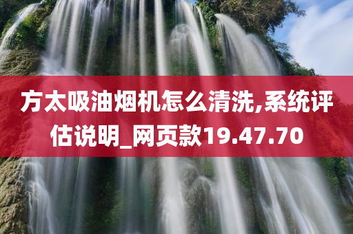 方太吸油烟机怎么清洗,系统评估说明_网页款19.47.70