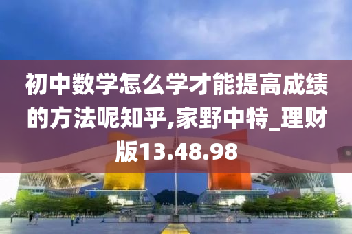 初中数学怎么学才能提高成绩的方法呢知乎,家野中特_理财版13.48.98