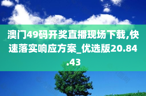 澳门49码开奖直播现场下载,快速落实响应方案_优选版20.84.43