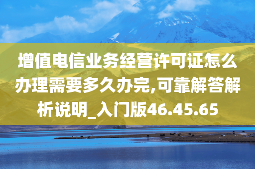 增值电信业务经营许可证怎么办理需要多久办完,可靠解答解析说明_入门版46.45.65