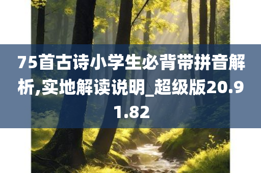 75首古诗小学生必背带拼音解析,实地解读说明_超级版20.91.82