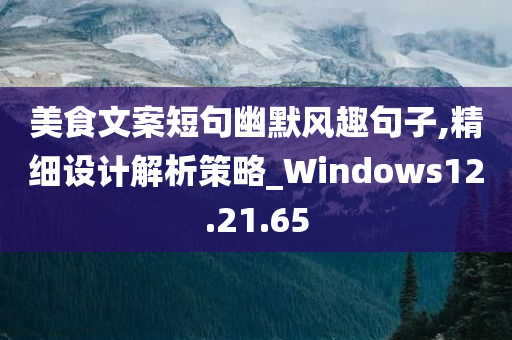 美食文案短句幽默风趣句子,精细设计解析策略_Windows12.21.65