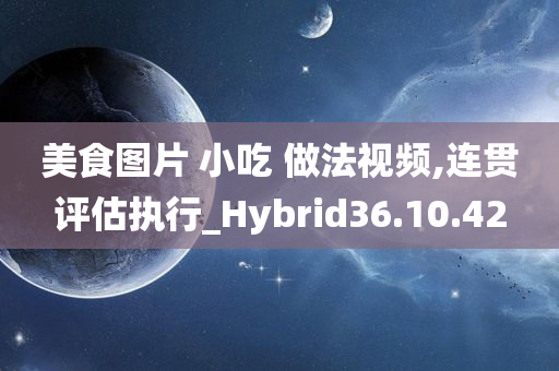 美食图片 小吃 做法视频,连贯评估执行_Hybrid36.10.42