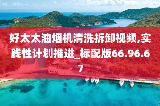 好太太油烟机清洗拆卸视频,实践性计划推进_标配版66.96.67