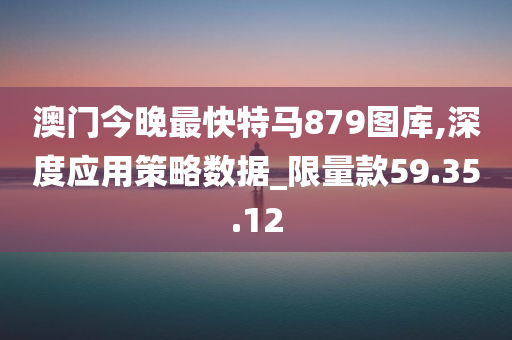 澳门今晚最快特马879图库,深度应用策略数据_限量款59.35.12