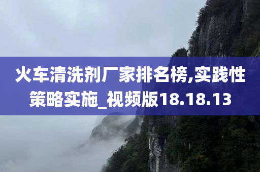 火车清洗剂厂家排名榜,实践性策略实施_视频版18.18.13