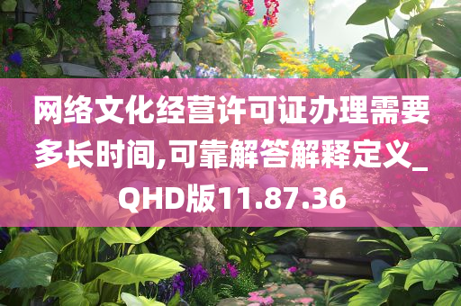 网络文化经营许可证办理需要多长时间,可靠解答解释定义_QHD版11.87.36