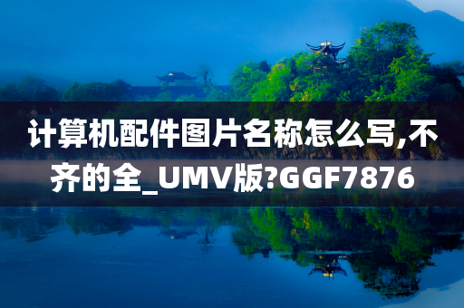 计算机配件图片名称怎么写,不齐的全_UMV版?GGF7876