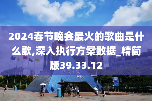 2024春节晚会最火的歌曲是什么歌,深入执行方案数据_精简版39.33.12