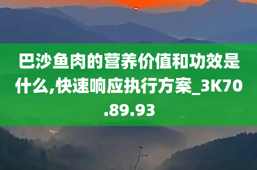 巴沙鱼肉的营养价值和功效是什么,快速响应执行方案_3K70.89.93