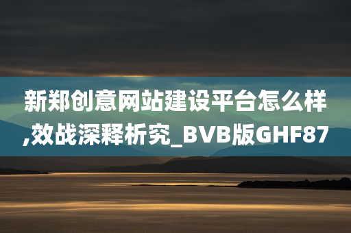 新郑创意网站建设平台怎么样,效战深释析究_BVB版GHF87