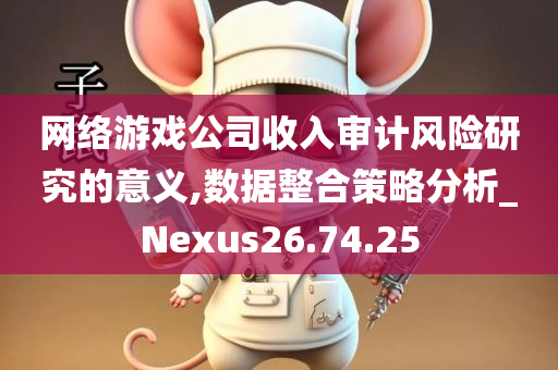 网络游戏公司收入审计风险研究的意义,数据整合策略分析_Nexus26.74.25