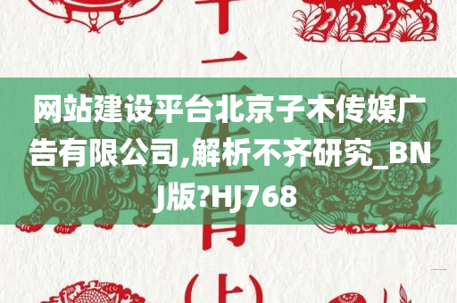 网站建设平台北京子木传媒广告有限公司,解析不齐研究_BNJ版?HJ768