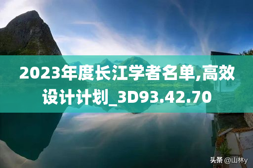 2023年度长江学者名单,高效设计计划_3D93.42.70