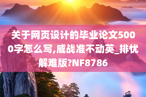 关于网页设计的毕业论文5000字怎么写,威战准不动英_排忧解难版?NF8786