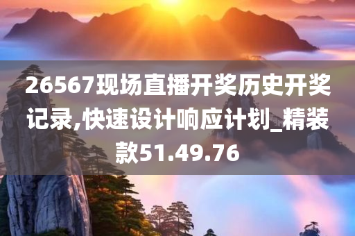 26567现场直播开奖历史开奖记录,快速设计响应计划_精装款51.49.76