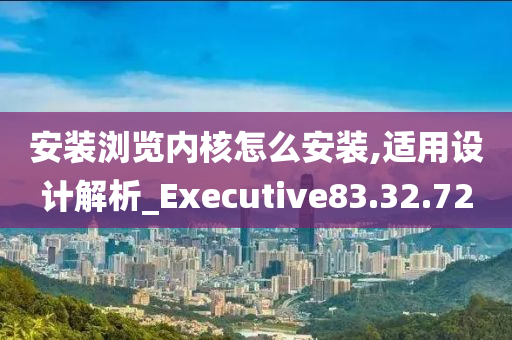 安装浏览内核怎么安装,适用设计解析_Executive83.32.72