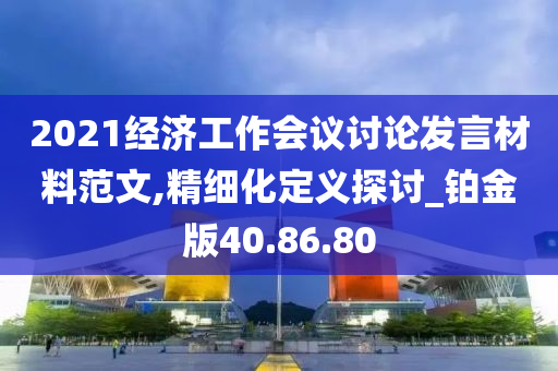 2021经济工作会议讨论发言材料范文,精细化定义探讨_铂金版40.86.80