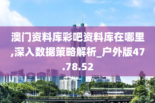 澳门资料库彩吧资料库在哪里,深入数据策略解析_户外版47.78.52