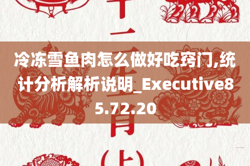 冷冻雪鱼肉怎么做好吃窍门,统计分析解析说明_Executive85.72.20