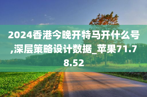 2024香港今晚开特马开什么号,深层策略设计数据_苹果71.78.52