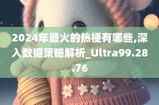 2024年最火的热梗有哪些,深入数据策略解析_Ultra99.28.76