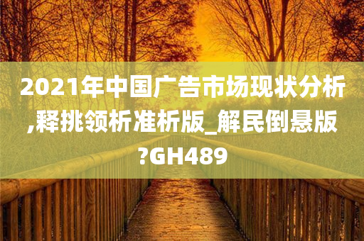 2021年中国广告市场现状分析,释挑领析准析版_解民倒悬版?GH489