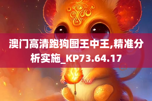 澳门高清跑狗图王中王,精准分析实施_KP73.64.17