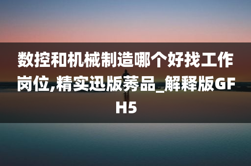 数控和机械制造哪个好找工作岗位,精实迅版莠品_解释版GFH5