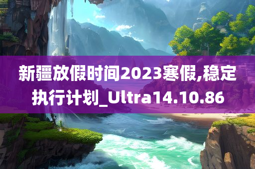 新疆放假时间2023寒假,稳定执行计划_Ultra14.10.86