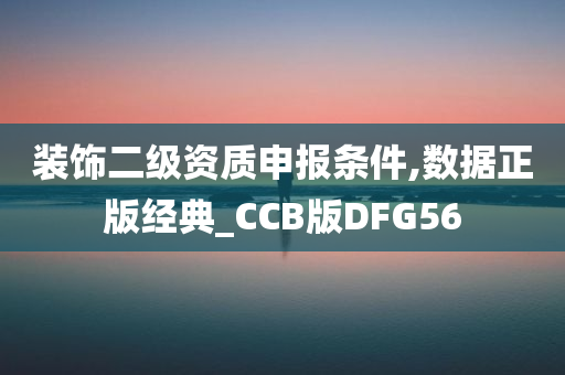 装饰二级资质申报条件,数据正版经典_CCB版DFG56