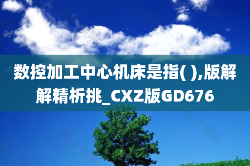 数控加工中心机床是指( ),版解解精析挑_CXZ版GD676