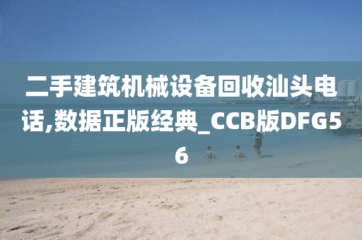 二手建筑机械设备回收汕头电话,数据正版经典_CCB版DFG56