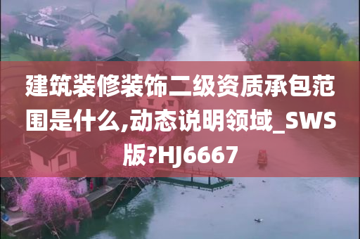 建筑装修装饰二级资质承包范围是什么,动态说明领域_SWS版?HJ6667