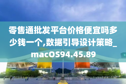 零售通批发平台价格便宜吗多少钱一个,数据引导设计策略_macOS94.45.89